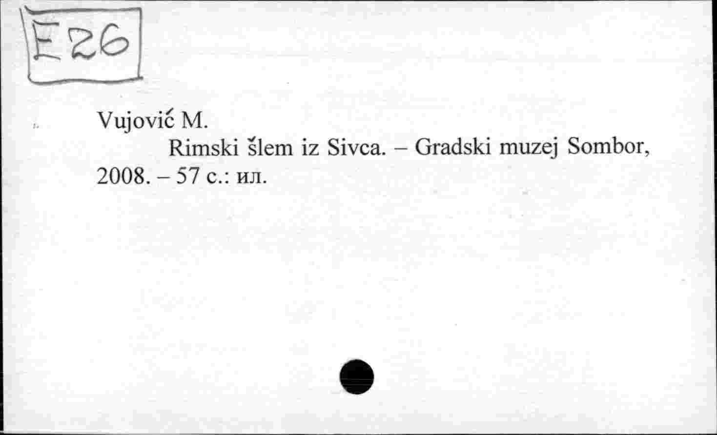 ﻿Vujovic M.
Rimski slem iz Sivca. - Gradski muzej Sombor, 2008. - 57 с.: ил.